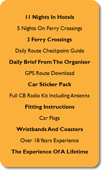  11 Nights In Hotels 5 Nights On Ferry Crossings 3 Ferry Crossings Daily Route Checkpoint Guide Daily Brief From The Organiser GPS Route Download Car Sticker Pack Full CB Radio Kit Including Antenna Fitting Instructions Car Flags Wristbands And Coasters Over 18 Years Experience The Experience Of A Lifetime